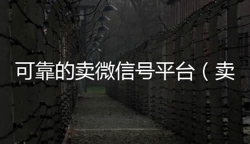 可靠的卖微信号高价收微信号秒结平台（卖微信号的正规平台）