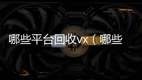 哪些平台回收vx回收微信号（哪些平台回收手机先给预付款）