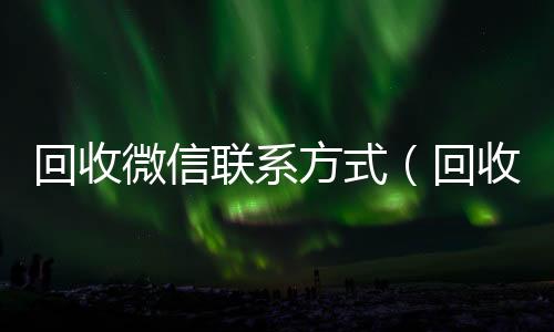 回收微信联24小时收微信靠谱回收系方式（回收微信的）