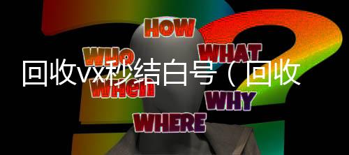 回收vx秒结白微信高价回收号（回收微信号秒结账的）