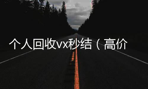 个人回收vx回收微信号24小时在线秒结秒结（高价回收微信秒结）