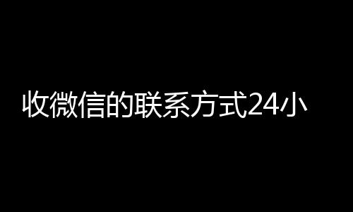 收微信的联系方式24小时高价收微信号秒结回收（收微信的联系方式24小时回收什么意思）