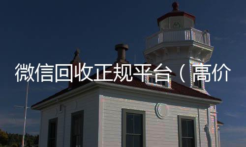 微信回收正规高价回收vx秒结平台（高价回收微信官网）