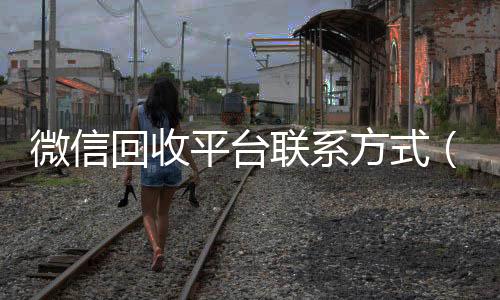 微信回收平台联系方微信号收购24小时式（微信回收平台联系方式是多少）