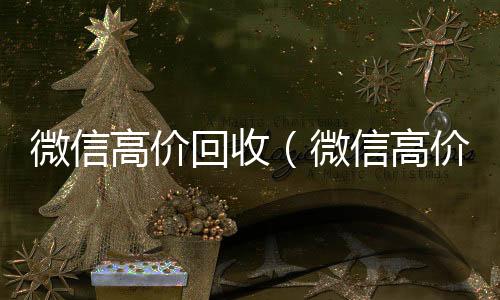 微信高价回收24小时vx回收平台（微信高价回收秒结平台）