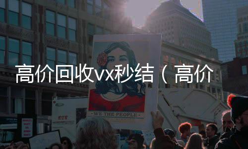 高价回收vx秒24小时回收vx秒结平台结（高价回收vx秒结平台）