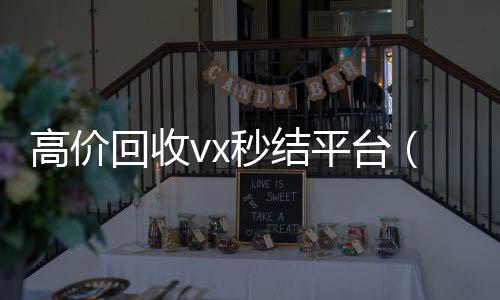 高价回收vx秒结高价回收vx秒结平台平台（高价回收vx300元秒结）