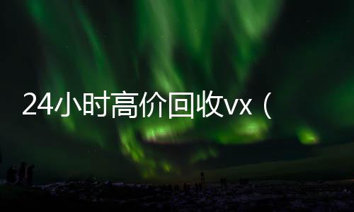 24小时高价回收高价回收vx秒结平台vx（回收vx号秒结联系方式）