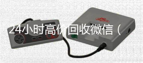 24小时高价回收收vx秒结微信（24小时回收微信平台）
